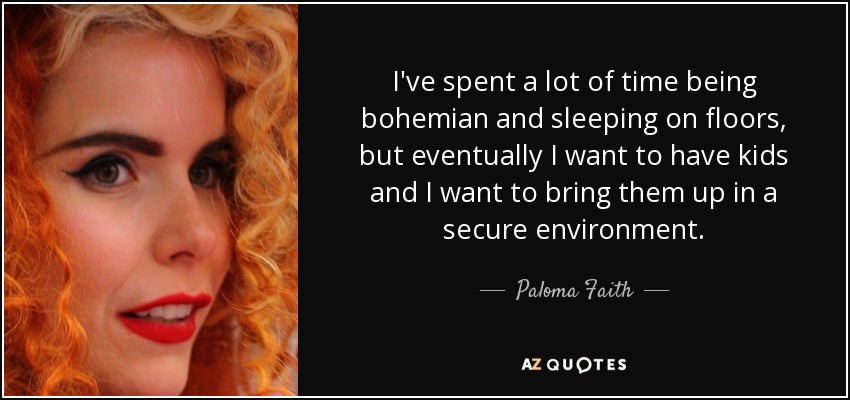 I've spent a lot of time being bohemian and sleeping on floors, but eventually I want to have kids and I want to bring them up in a secure environment. - Paloma Faith