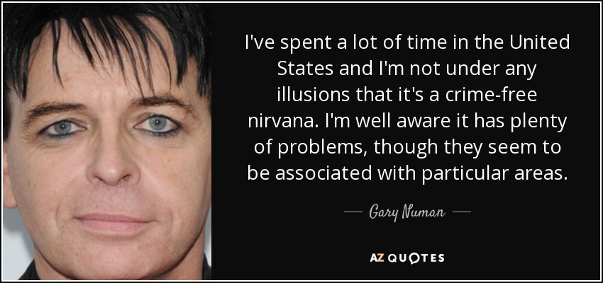 I've spent a lot of time in the United States and I'm not under any illusions that it's a crime-free nirvana. I'm well aware it has plenty of problems, though they seem to be associated with particular areas. - Gary Numan