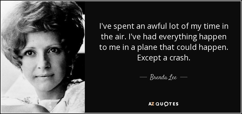 I've spent an awful lot of my time in the air. I've had everything happen to me in a plane that could happen. Except a crash. - Brenda Lee