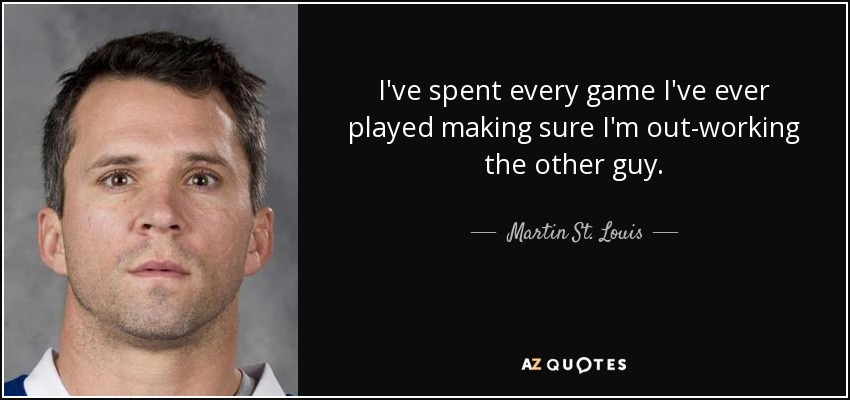 I've spent every game I've ever played making sure I'm out-working the other guy. - Martin St. Louis