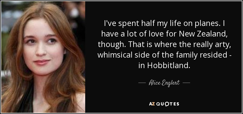 I've spent half my life on planes. I have a lot of love for New Zealand, though. That is where the really arty, whimsical side of the family resided - in Hobbitland. - Alice Englert