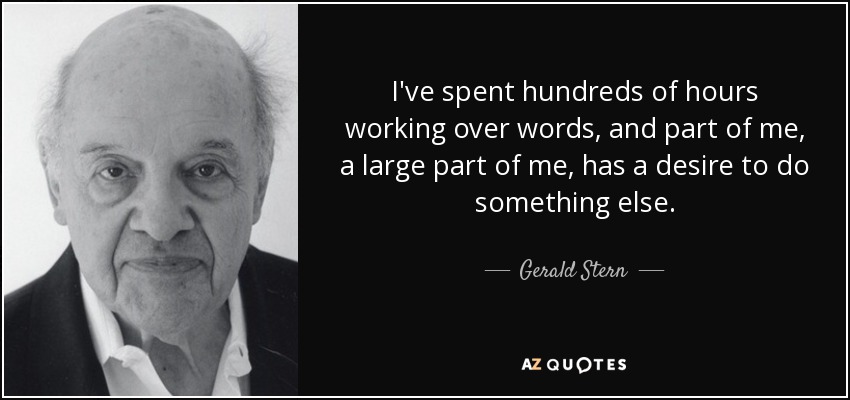 I've spent hundreds of hours working over words, and part of me, a large part of me, has a desire to do something else. - Gerald Stern