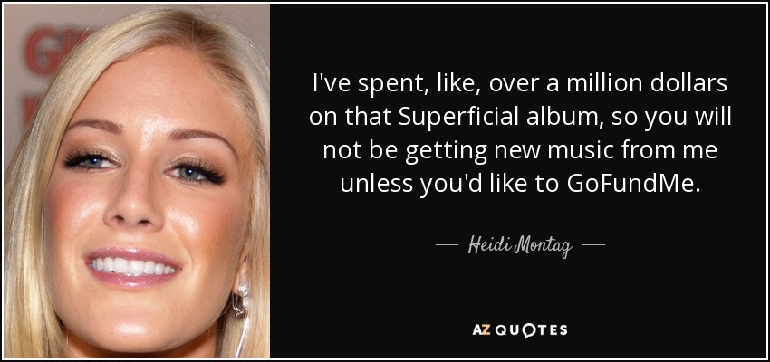 I've spent, like, over a million dollars on that Superficial album, so you will not be getting new music from me unless you'd like to GoFundMe. - Heidi Montag