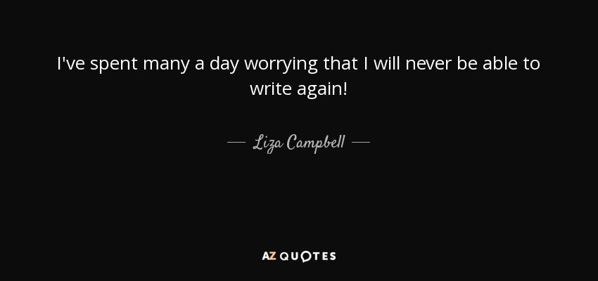 I've spent many a day worrying that I will never be able to write again! - Liza Campbell