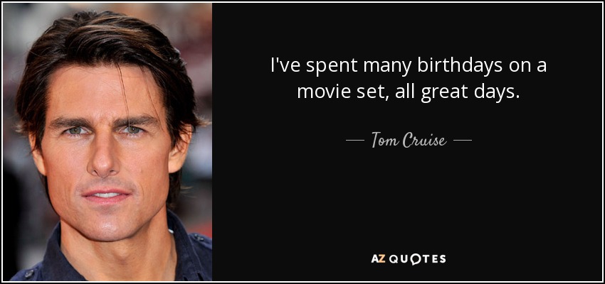 I've spent many birthdays on a movie set, all great days. - Tom Cruise