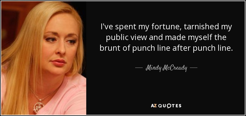 I've spent my fortune, tarnished my public view and made myself the brunt of punch line after punch line. - Mindy McCready