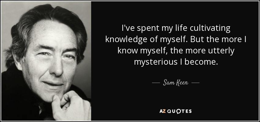 I've spent my life cultivating knowledge of myself. But the more I know myself, the more utterly mysterious I become. - Sam Keen