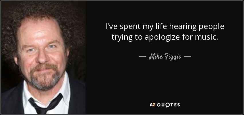 I've spent my life hearing people trying to apologize for music. - Mike Figgis