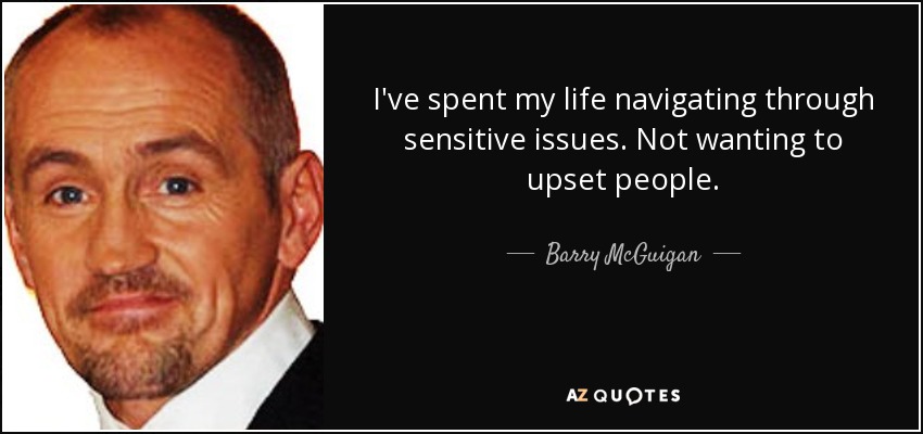 I've spent my life navigating through sensitive issues. Not wanting to upset people. - Barry McGuigan