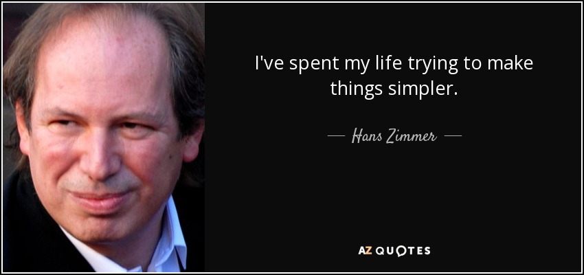 I've spent my life trying to make things simpler. - Hans Zimmer