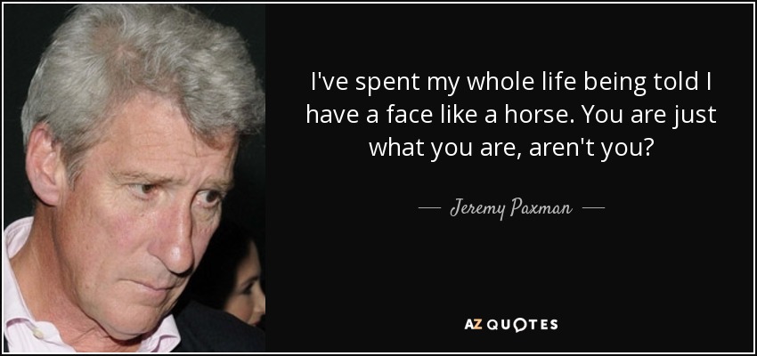 I've spent my whole life being told I have a face like a horse. You are just what you are, aren't you? - Jeremy Paxman