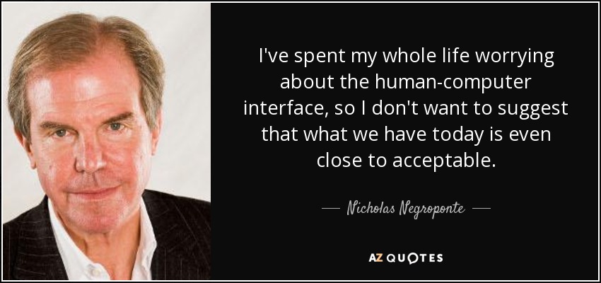 I've spent my whole life worrying about the human-computer interface, so I don't want to suggest that what we have today is even close to acceptable. - Nicholas Negroponte