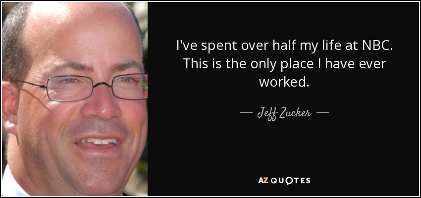 I've spent over half my life at NBC. This is the only place I have ever worked. - Jeff Zucker