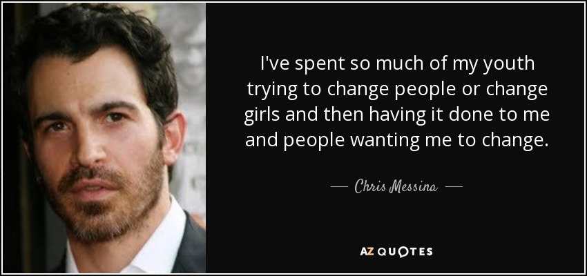 I've spent so much of my youth trying to change people or change girls and then having it done to me and people wanting me to change. - Chris Messina