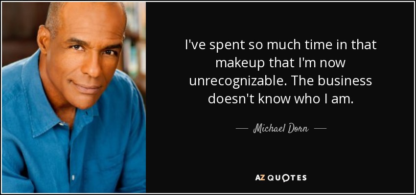 I've spent so much time in that makeup that I'm now unrecognizable. The business doesn't know who I am. - Michael Dorn