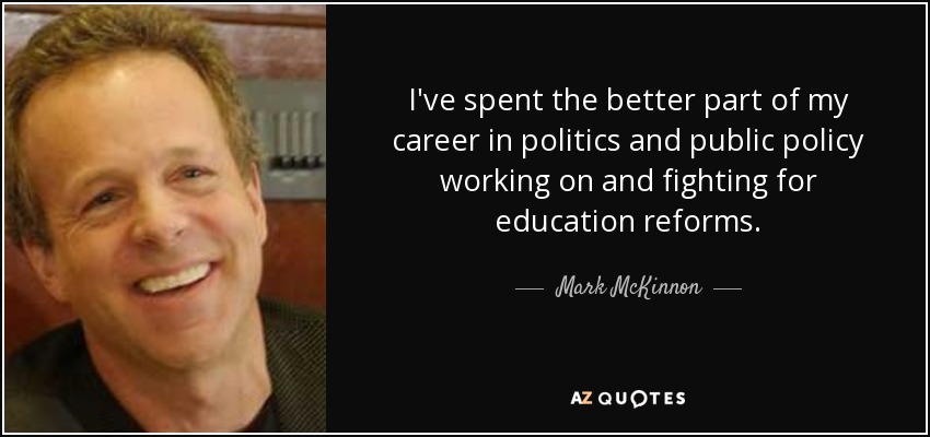 I've spent the better part of my career in politics and public policy working on and fighting for education reforms. - Mark McKinnon