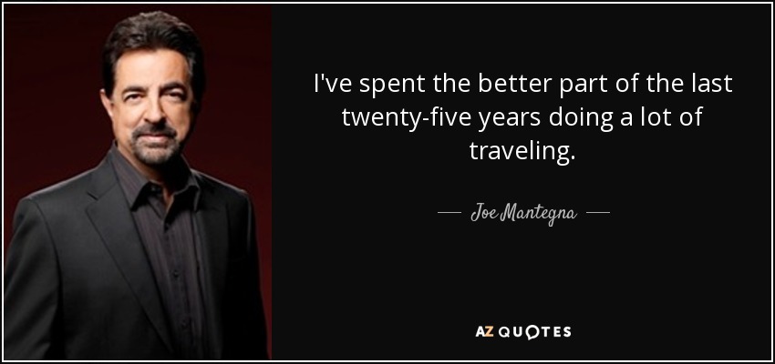 I've spent the better part of the last twenty-five years doing a lot of traveling. - Joe Mantegna