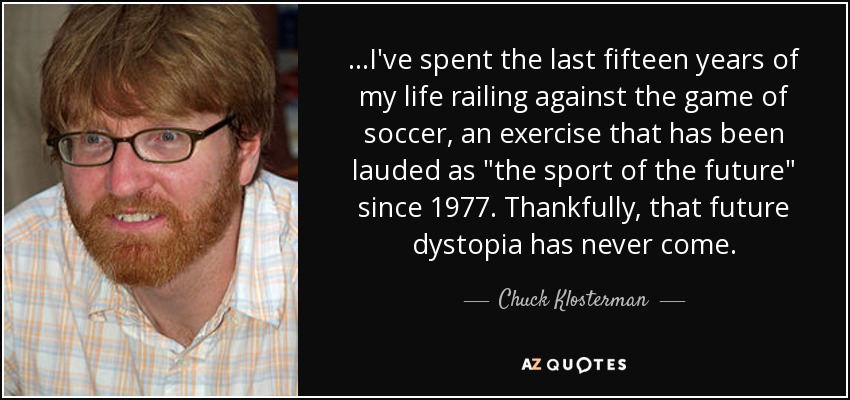 ...I've spent the last fifteen years of my life railing against the game of soccer, an exercise that has been lauded as 
