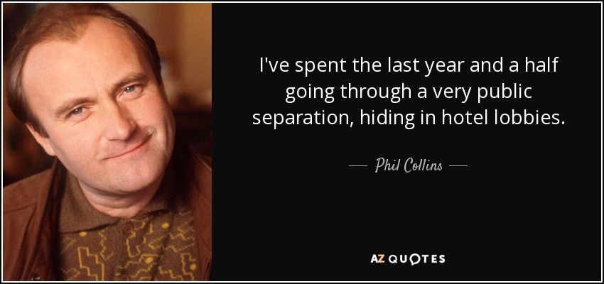 I've spent the last year and a half going through a very public separation, hiding in hotel lobbies. - Phil Collins