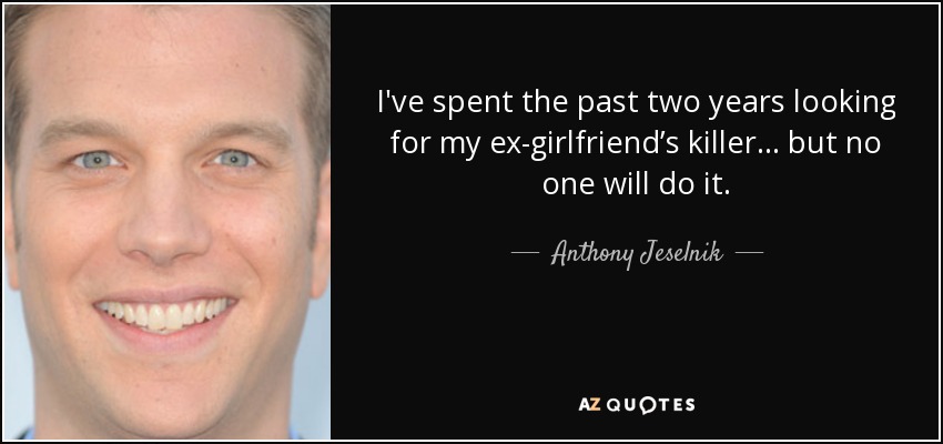 I've spent the past two years looking for my ex-girlfriend’s killer… but no one will do it. - Anthony Jeselnik