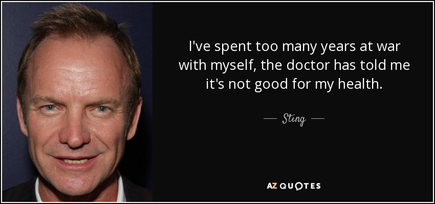 I've spent too many years at war with myself, the doctor has told me it's not good for my health. - Sting