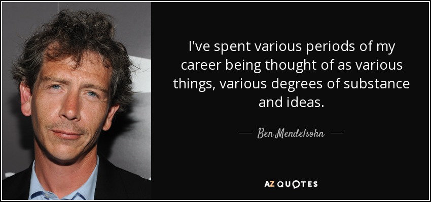 I've spent various periods of my career being thought of as various things, various degrees of substance and ideas. - Ben Mendelsohn