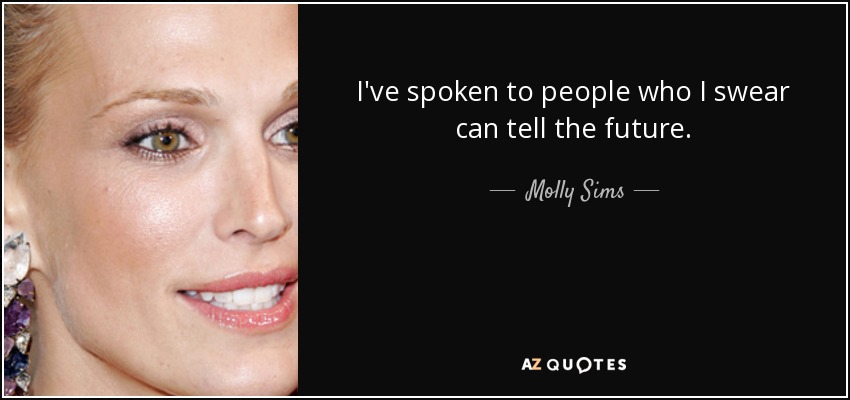 I've spoken to people who I swear can tell the future. - Molly Sims
