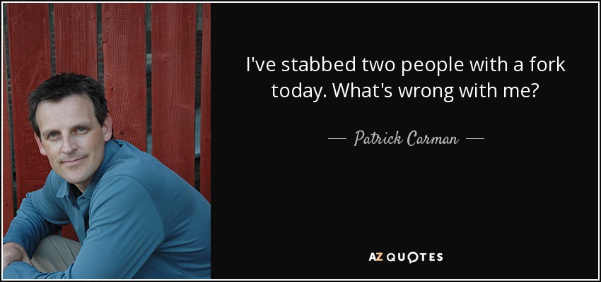 I've stabbed two people with a fork today. What's wrong with me? - Patrick Carman