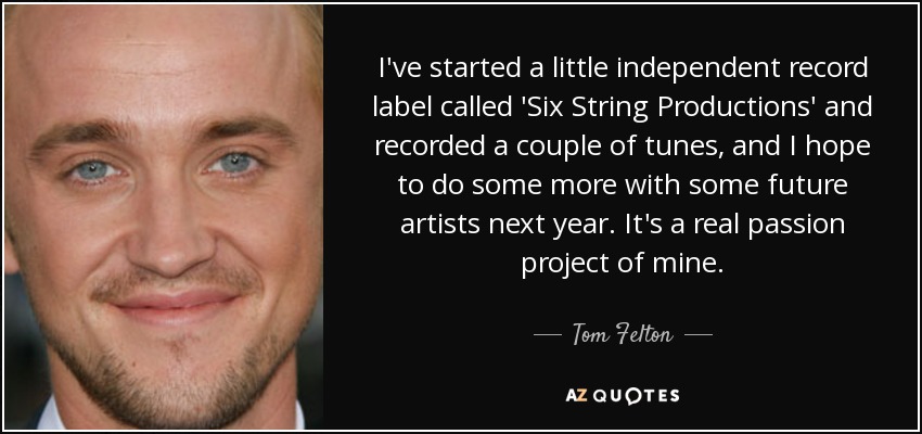 I've started a little independent record label called 'Six String Productions' and recorded a couple of tunes, and I hope to do some more with some future artists next year. It's a real passion project of mine. - Tom Felton
