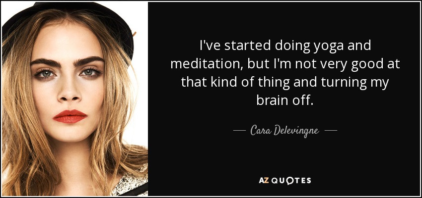 I've started doing yoga and meditation, but I'm not very good at that kind of thing and turning my brain off. - Cara Delevingne