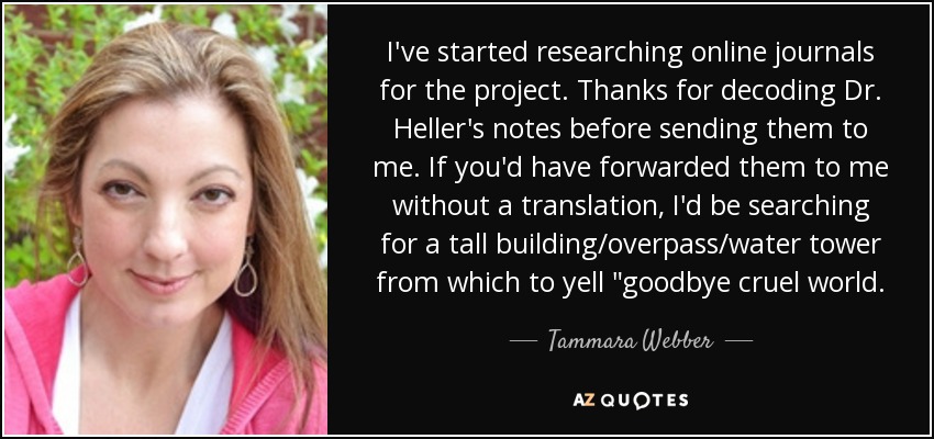 I've started researching online journals for the project. Thanks for decoding Dr. Heller's notes before sending them to me. If you'd have forwarded them to me without a translation, I'd be searching for a tall building/overpass/water tower from which to yell 