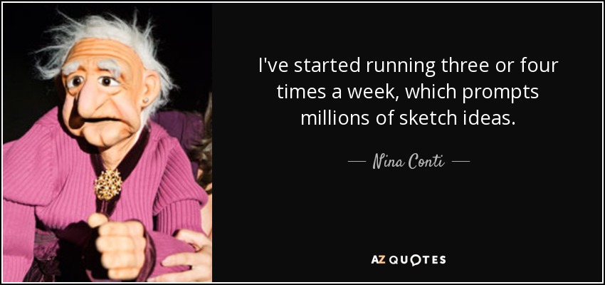 I've started running three or four times a week, which prompts millions of sketch ideas. - Nina Conti