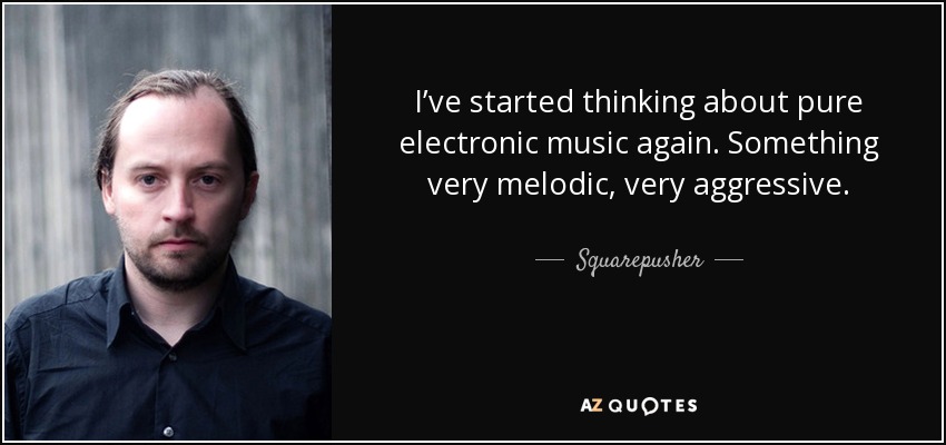 I’ve started thinking about pure electronic music again. Something very melodic, very aggressive. - Squarepusher