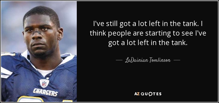 I've still got a lot left in the tank. I think people are starting to see I've got a lot left in the tank. - LaDainian Tomlinson