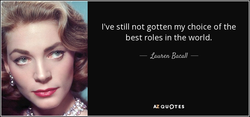 I've still not gotten my choice of the best roles in the world. - Lauren Bacall