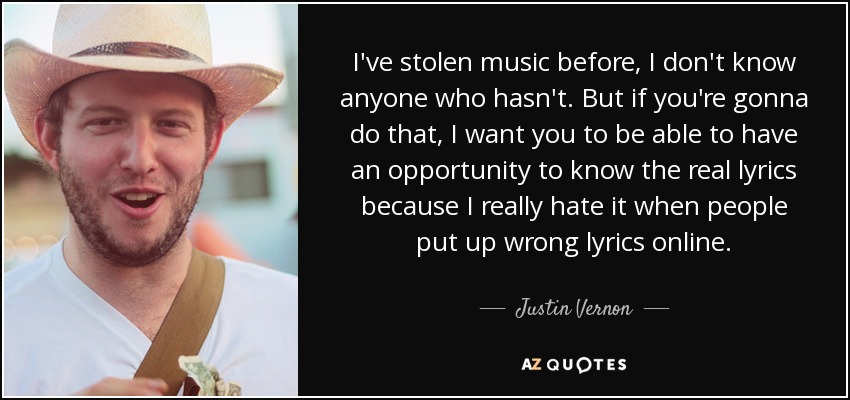 I've stolen music before, I don't know anyone who hasn't. But if you're gonna do that, I want you to be able to have an opportunity to know the real lyrics because I really hate it when people put up wrong lyrics online. - Justin Vernon