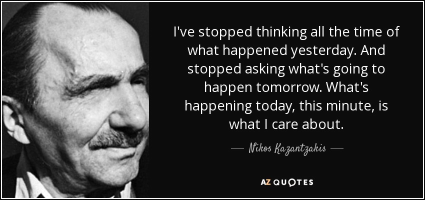 I've stopped thinking all the time of what happened yesterday. And stopped asking what's going to happen tomorrow. What's happening today, this minute, is what I care about. - Nikos Kazantzakis
