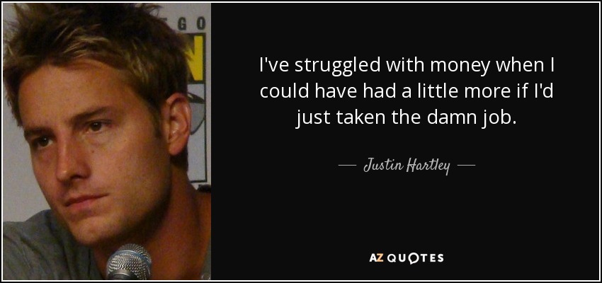 I've struggled with money when I could have had a little more if I'd just taken the damn job. - Justin Hartley