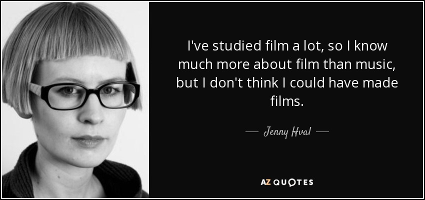 I've studied film a lot, so I know much more about film than music, but I don't think I could have made films. - Jenny Hval