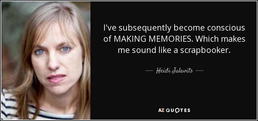 I've subsequently become conscious of MAKING MEMORIES. Which makes me sound like a scrapbooker. - Heidi Julavits