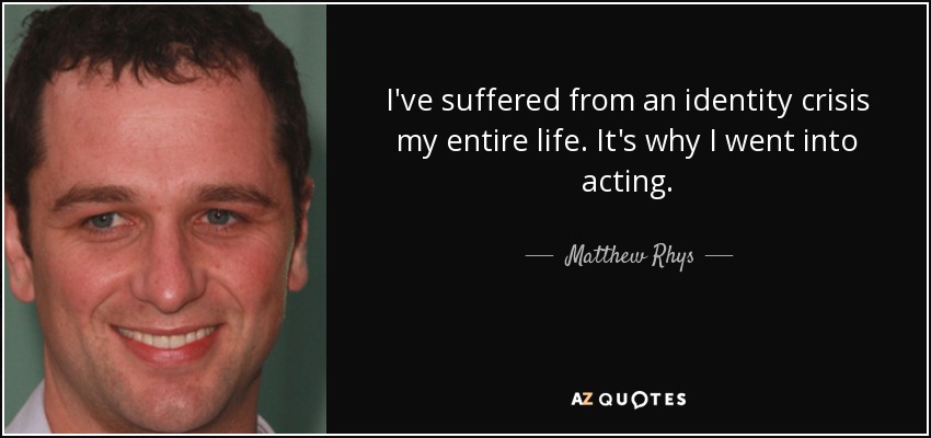 I've suffered from an identity crisis my entire life. It's why I went into acting. - Matthew Rhys
