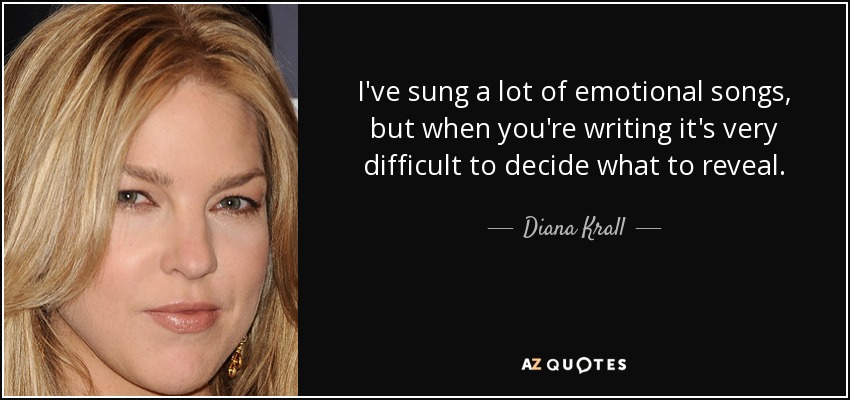 I've sung a lot of emotional songs, but when you're writing it's very difficult to decide what to reveal. - Diana Krall