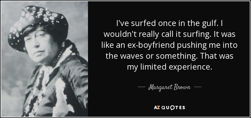 I've surfed once in the gulf. I wouldn't really call it surfing. It was like an ex-boyfriend pushing me into the waves or something. That was my limited experience. - Margaret Brown