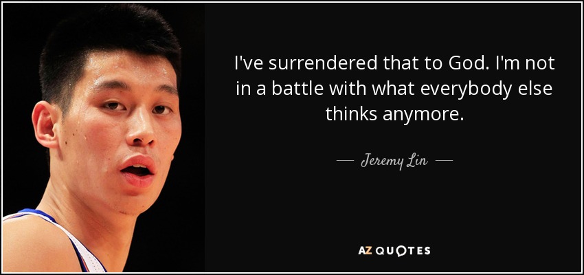 I've surrendered that to God. I'm not in a battle with what everybody else thinks anymore. - Jeremy Lin