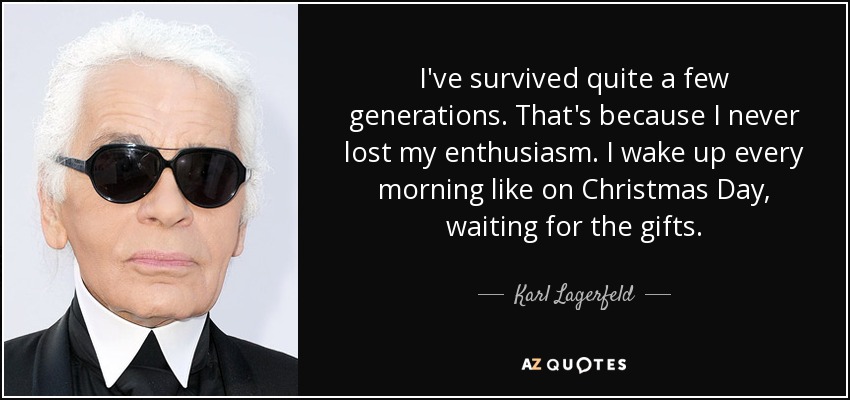 I've survived quite a few generations. That's because I never lost my enthusiasm. I wake up every morning like on Christmas Day, waiting for the gifts. - Karl Lagerfeld