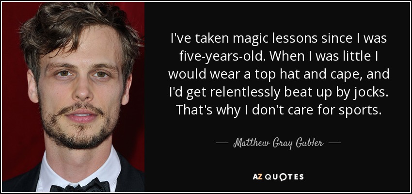 I've taken magic lessons since I was five-years-old. When I was little I would wear a top hat and cape, and I'd get relentlessly beat up by jocks. That's why I don't care for sports. - Matthew Gray Gubler