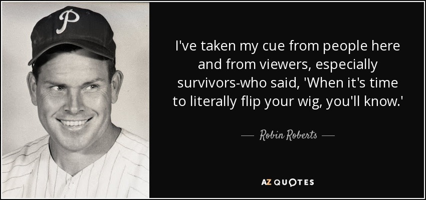 I've taken my cue from people here and from viewers, especially survivors-who said, 'When it's time to literally flip your wig, you'll know.' - Robin Roberts