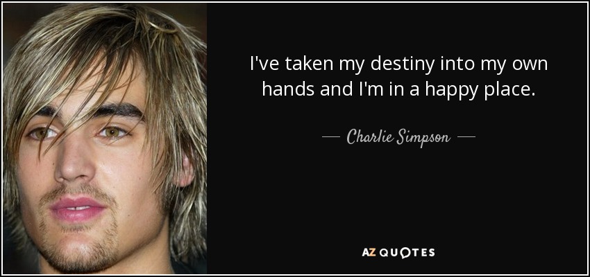 I've taken my destiny into my own hands and I'm in a happy place. - Charlie Simpson