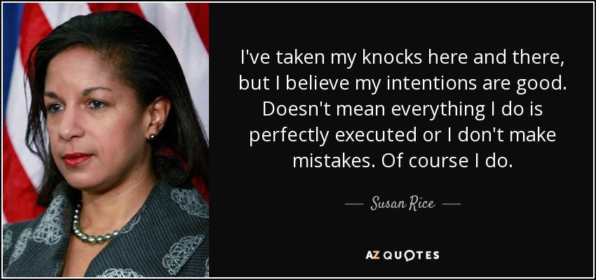 I've taken my knocks here and there, but I believe my intentions are good. Doesn't mean everything I do is perfectly executed or I don't make mistakes. Of course I do. - Susan Rice