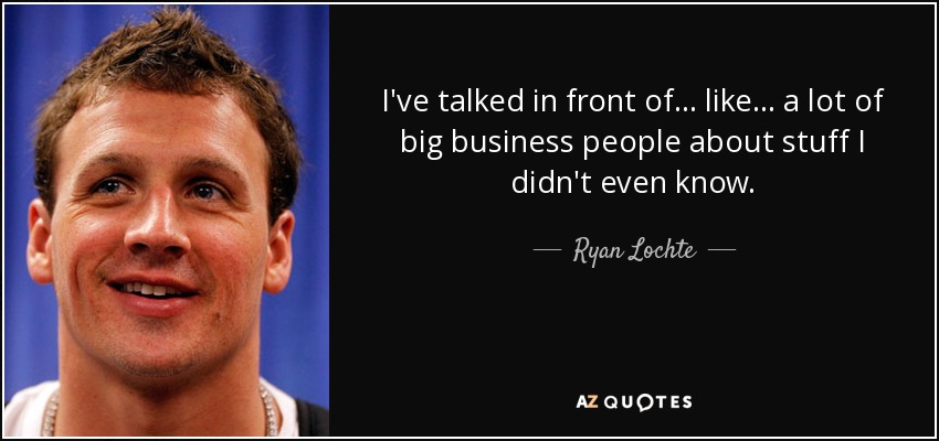 I've talked in front of ... like... a lot of big business people about stuff I didn't even know. - Ryan Lochte